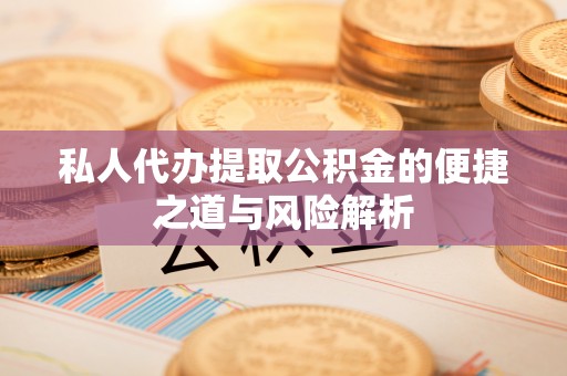 安化私人代办提取公积金的便捷之道与风险解析