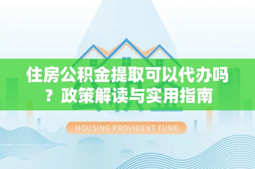 安化住房公积金提取可以代办吗？政策解读与实用指南