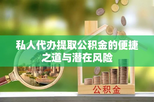 安化私人代办提取公积金的便捷之道与潜在风险