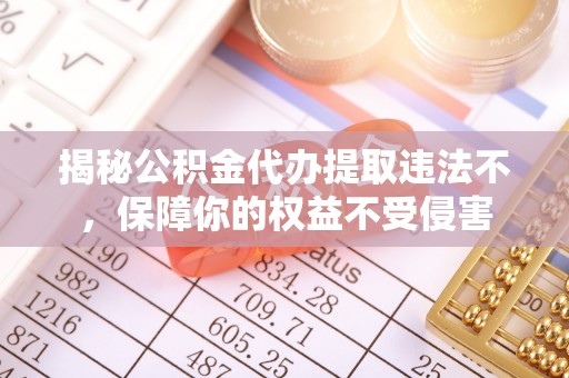 安化揭秘公积金代办提取违法不，保障你的权益不受侵害