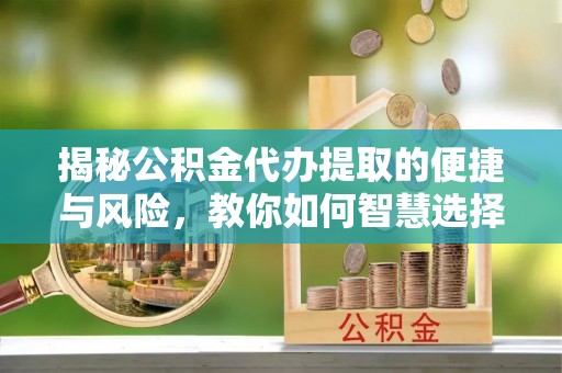 安化揭秘公积金代办提取的便捷与风险，教你如何智慧选择