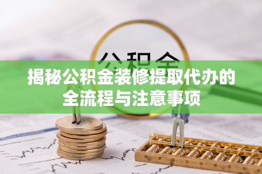 安化揭秘公积金装修提取代办的全流程与注意事项
