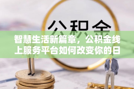 安化智慧生活新篇章，公积金线上服务平台如何改变你的日常