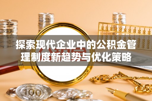 安化探索现代企业中的公积金管理制度新趋势与优化策略