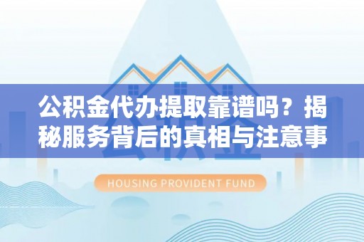 安化公积金代办提取靠谱吗？揭秘服务背后的真相与注意事项