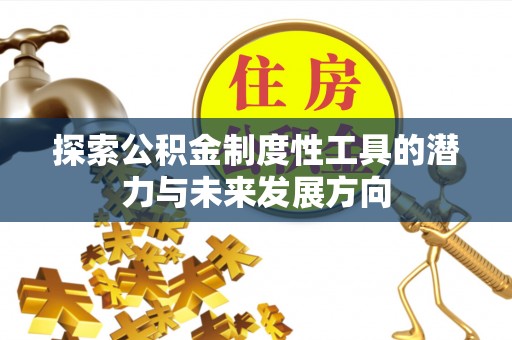 安化探索公积金制度性工具的潜力与未来发展方向