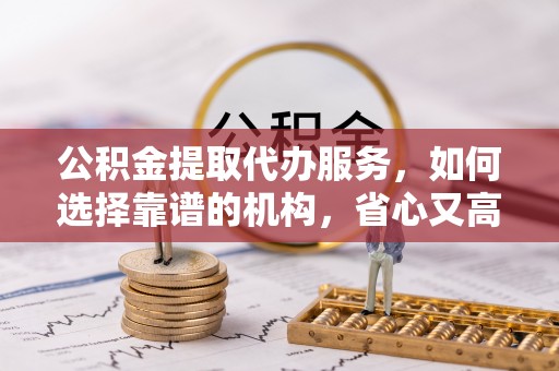 安化公积金提取代办服务，如何选择靠谱的机构，省心又高效
