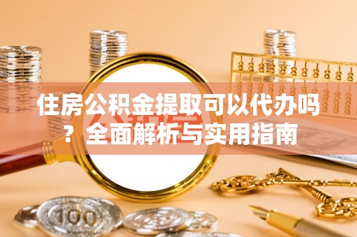 安化住房公积金提取可以代办吗？全面解析与实用指南
