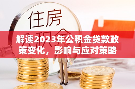 安化解读2023年公积金贷款政策变化，影响与应对策略