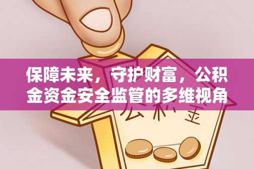 安化保障未来，守护财富，公积金资金安全监管的多维视角