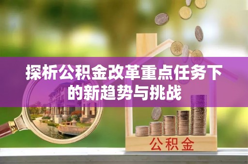 安化探析公积金改革重点任务下的新趋势与挑战