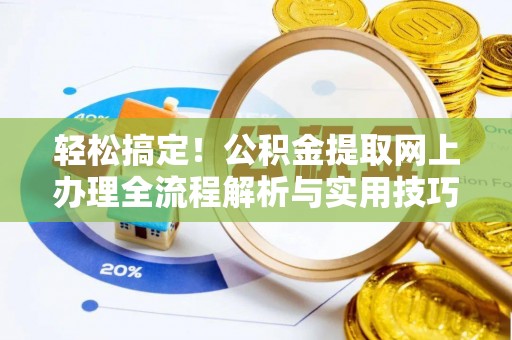 安化轻松搞定！公积金提取网上办理全流程解析与实用技巧