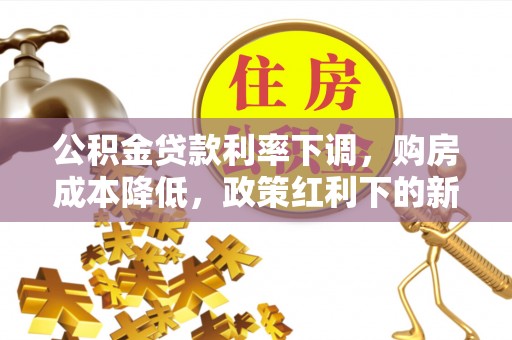 安化公积金贷款利率下调，购房成本降低，政策红利下的新机遇