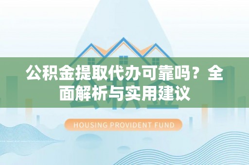 安化公积金提取代办可靠吗？全面解析与实用建议