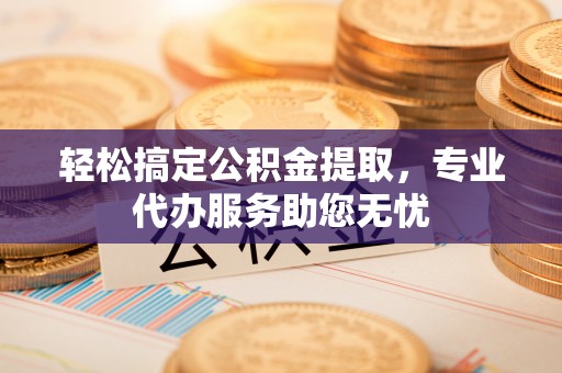 安化轻松搞定公积金提取，专业代办服务助您无忧