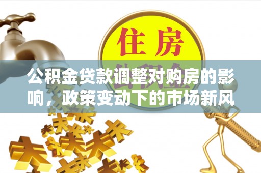 安化公积金贷款调整对购房的影响，政策变动下的市场新风向