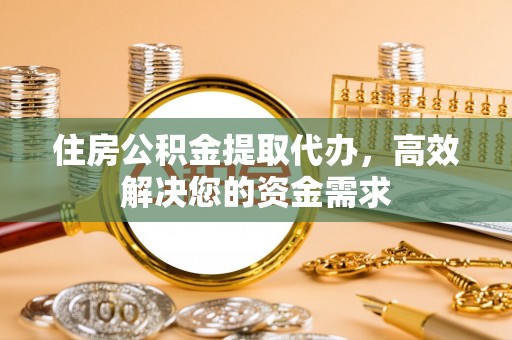 安化住房公积金提取代办，高效解决您的资金需求
