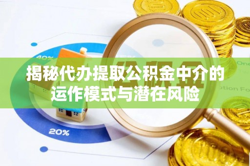 安化揭秘代办提取公积金中介的运作模式与潜在风险