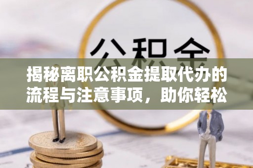安化揭秘离职公积金提取代办的流程与注意事项，助你轻松拿回属于你的钱！