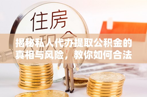 安化揭秘私人代办提取公积金的真相与风险，教你如何合法高效操作