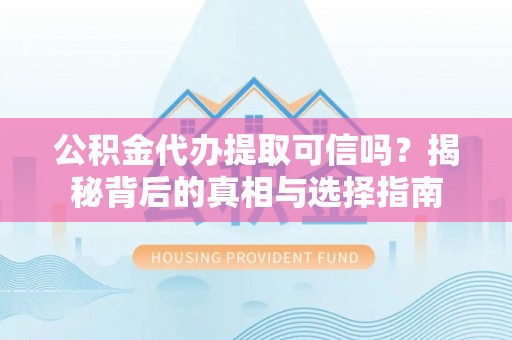 安化公积金代办提取可信吗？揭秘背后的真相与选择指南