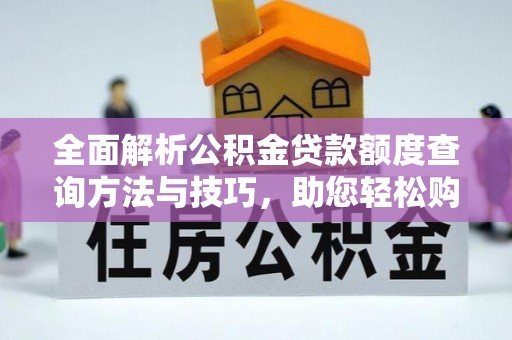 安化全面解析公积金贷款额度查询方法与技巧，助您轻松购房