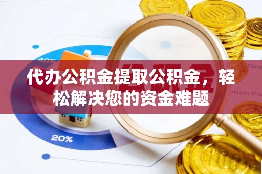 安化代办公积金提取公积金，轻松解决您的资金难题