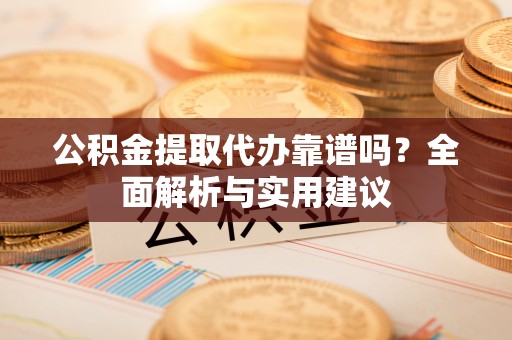 安化公积金提取代办靠谱吗？全面解析与实用建议