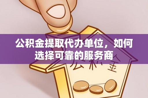 安化公积金提取代办单位，如何选择可靠的服务商