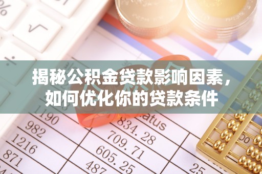 安化揭秘公积金贷款影响因素，如何优化你的贷款条件
