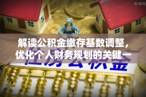 安化解读公积金缴存基数调整，优化个人财务规划的关键一步