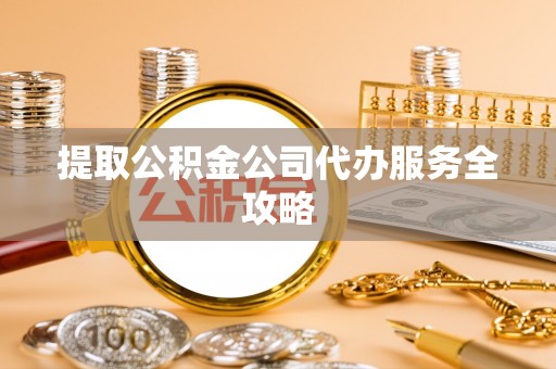 安化提取公积金公司代办服务全攻略