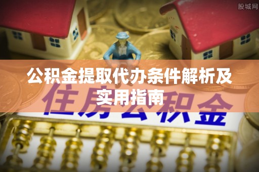 安化公积金提取代办条件解析及实用指南