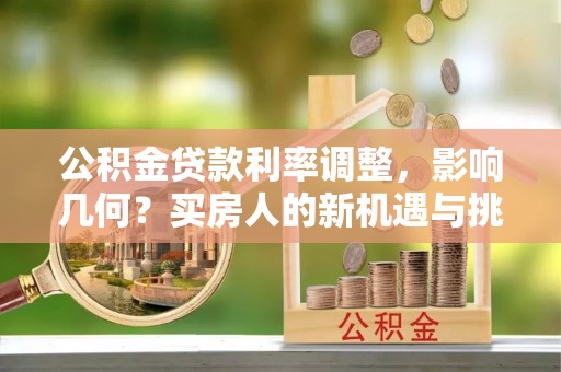 安化公积金贷款利率调整，影响几何？买房人的新机遇与挑战