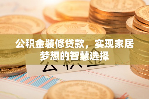 安化公积金装修贷款，实现家居梦想的智慧选择