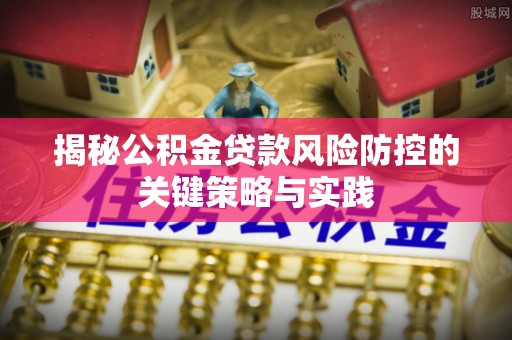 安化揭秘公积金贷款风险防控的关键策略与实践