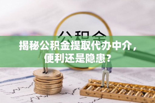 安化揭秘公积金提取代办中介，便利还是隐患？