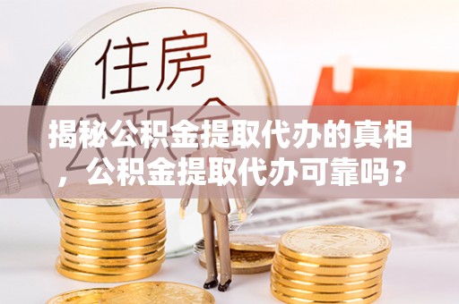 安化揭秘公积金提取代办的真相，公积金提取代办可靠吗？