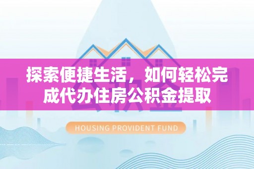 安化探索便捷生活，如何轻松完成代办住房公积金提取