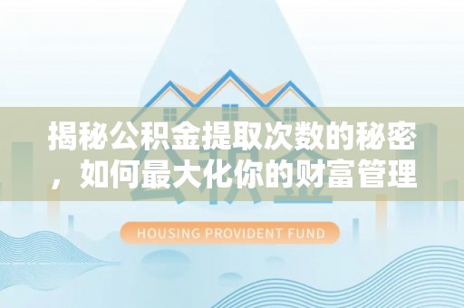 安化揭秘公积金提取次数的秘密，如何最大化你的财富管理