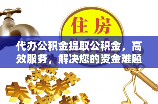安化代办公积金提取公积金，高效服务，解决您的资金难题