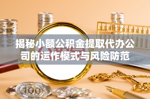安化揭秘小额公积金提取代办公司的运作模式与风险防范