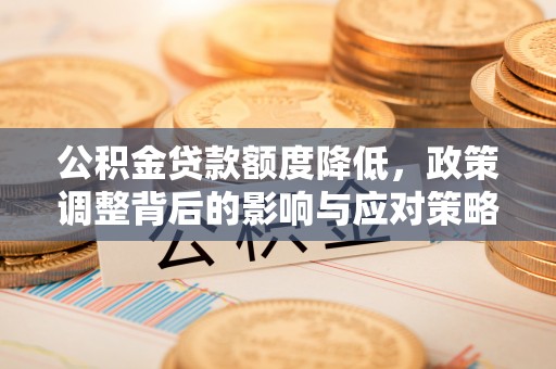 安化公积金贷款额度降低，政策调整背后的影响与应对策略