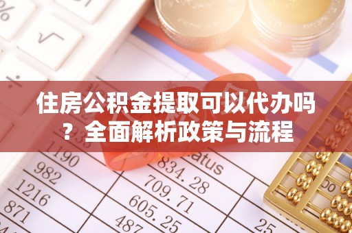 安化住房公积金提取可以代办吗？全面解析政策与流程
