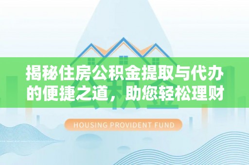 安化揭秘住房公积金提取与代办的便捷之道，助您轻松理财