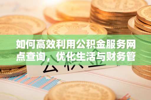 安化如何高效利用公积金服务网点查询，优化生活与财务管理