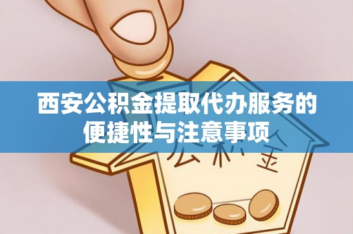 安化西安公积金提取代办服务的便捷性与注意事项