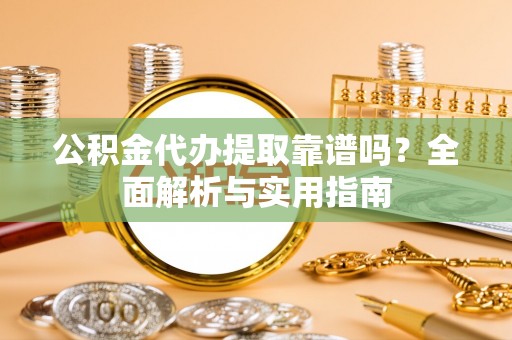 安化公积金代办提取靠谱吗？全面解析与实用指南