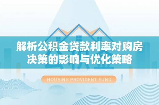 安化解析公积金贷款利率对购房决策的影响与优化策略