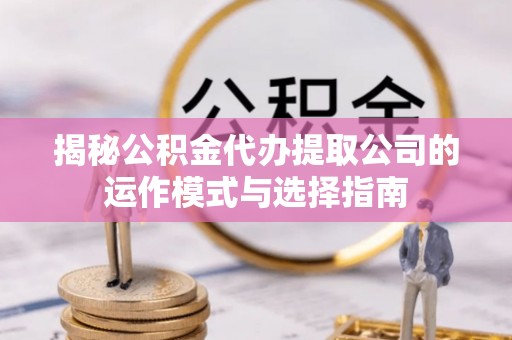 安化揭秘公积金代办提取公司的运作模式与选择指南